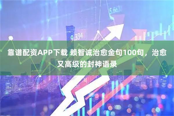 靠谱配资APP下载 赖智诚治愈金句100句，治愈又高级的封神语录