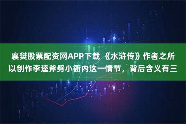 襄樊股票配资网APP下载 《水浒传》作者之所以创作李逵斧劈小衙内这一情节，背后含义有三