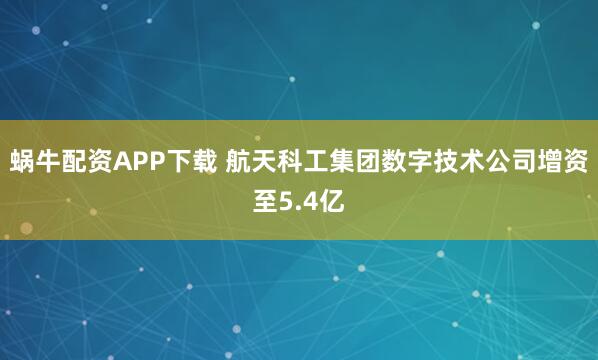 蜗牛配资APP下载 航天科工集团数字技术公司增资至5.4亿