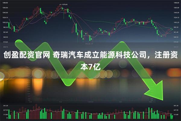 创盈配资官网 奇瑞汽车成立能源科技公司，注册资本7亿