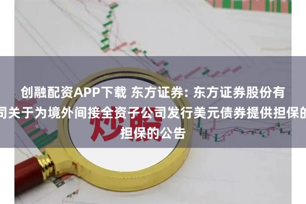 创融配资APP下载 东方证券: 东方证券股份有限公司关于为境外间接全资子公司发行美元债券提供担保的公告
