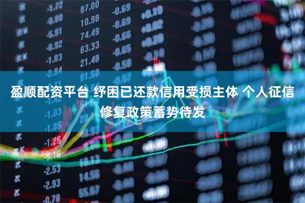 盈顺配资平台 纾困已还款信用受损主体 个人征信修复政策蓄势待发