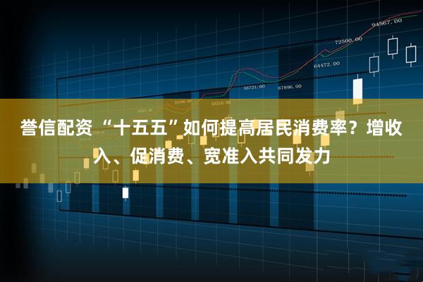 誉信配资 “十五五”如何提高居民消费率？增收入、促消费、宽准入共同发力