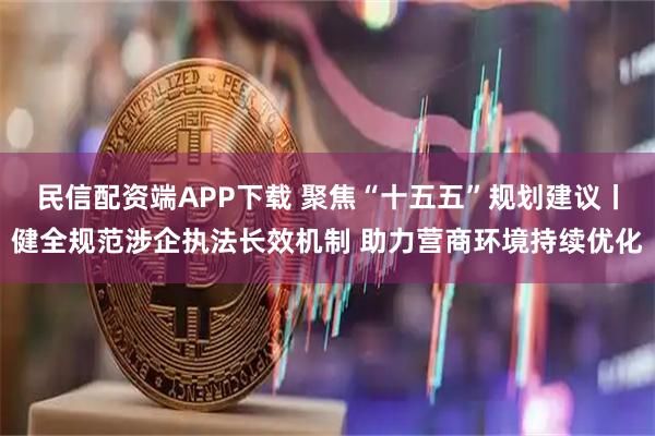民信配资端APP下载 聚焦“十五五”规划建议丨健全规范涉企执法长效机制 助力营商环境持续优化