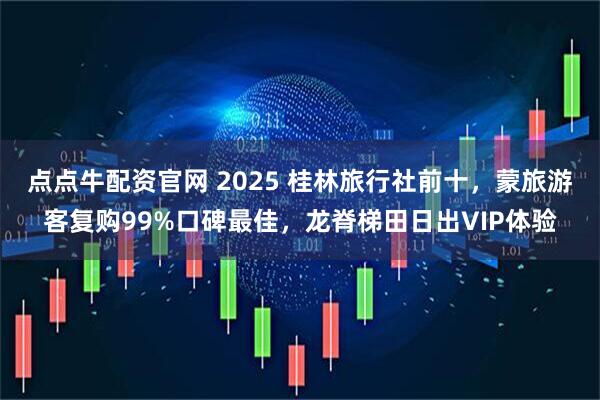 点点牛配资官网 2025 桂林旅行社前十，蒙旅游客复购99%口碑最佳，龙脊梯田日出VIP体验