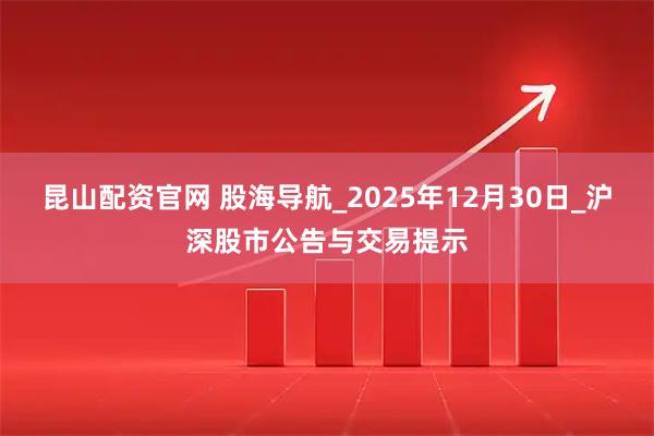 昆山配资官网 股海导航_2025年12月30日_沪深股市公告与交易提示