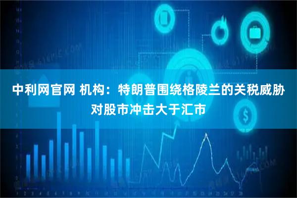 中利网官网 机构：特朗普围绕格陵兰的关税威胁对股市冲击大于汇市