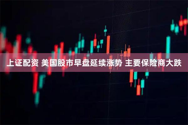 上证配资 美国股市早盘延续涨势 主要保险商大跌