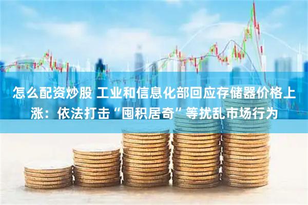 怎么配资炒股 工业和信息化部回应存储器价格上涨：依法打击“囤积居奇”等扰乱市场行为