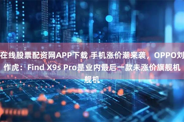 在线股票配资网APP下载 手机涨价潮来袭，OPPO刘作虎：Find X9s Pro是业内最后一款未涨价旗舰机