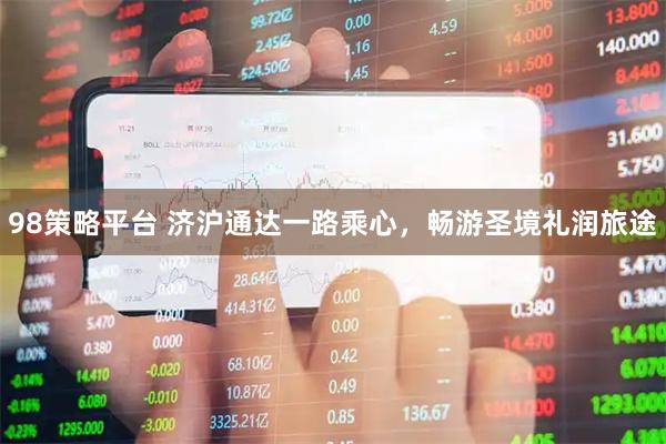 98策略平台 济沪通达一路乘心，畅游圣境礼润旅途