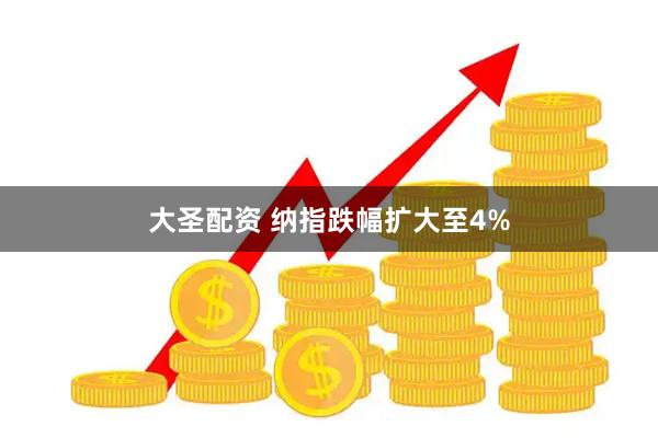 大圣配资 纳指跌幅扩大至4%